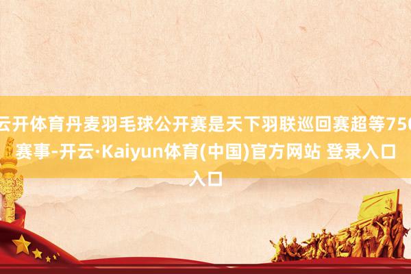 云开体育丹麦羽毛球公开赛是天下羽联巡回赛超等750赛事-开云·Kaiyun体育(中国)官方网站 登录入口