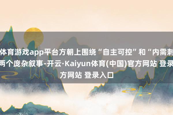 体育游戏app平台方朝上围绕“自主可控”和“内需刺激”两个庞杂叙事-开云·Kaiyun体育(中国)官方网站 登录入口